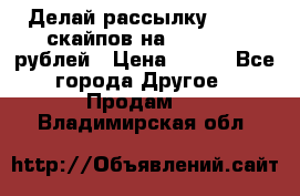 Делай рассылку 500000 скайпов на 1 000 000 рублей › Цена ­ 120 - Все города Другое » Продам   . Владимирская обл.